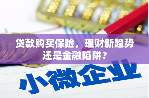 南安贷款购买保险，理财新趋势还是金融陷阱？