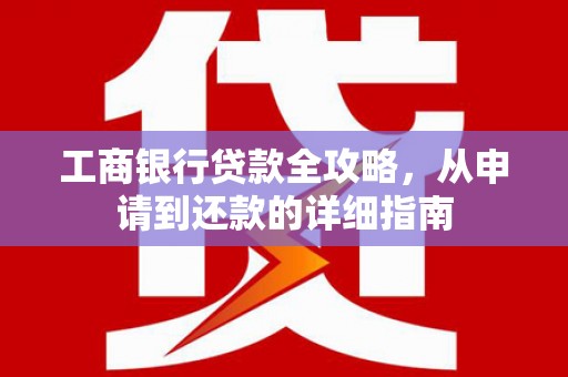 淮安工商银行贷款全攻略，从申请到还款的详细指南