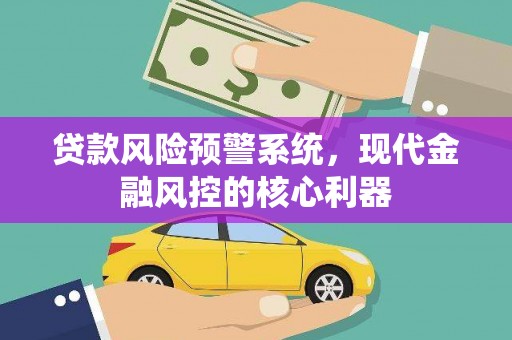 本溪贷款风险预警系统,现代金融风控的核心利器 本溪贷款风险预警系统,现代金融风控的核心利器