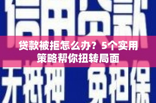 会理贷款被拒怎么办？5个实用策略帮你扭转局面