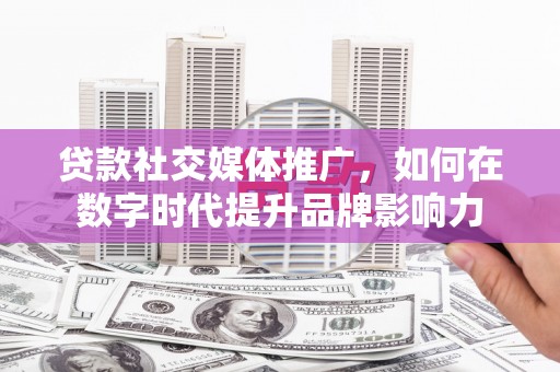 韩城贷款社交媒体推广，如何在数字时代提升品牌影响力