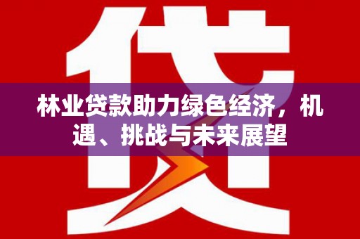 红原林业贷款助力绿色经济，机遇、挑战与未来展望