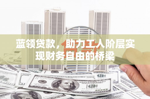 阜平蓝领贷款，助力工人阶层实现财务自由的桥梁