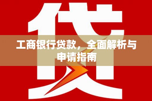 新蔡工商银行贷款，全面解析与申请指南