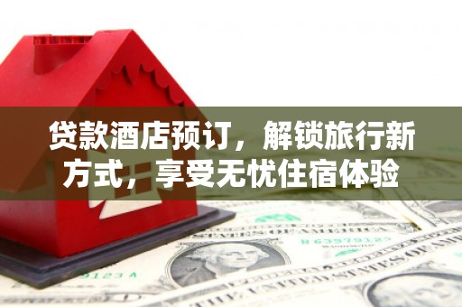 长安贷款酒店预订，解锁旅行新方式，享受无忧住宿体验