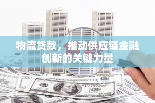 弓长岭物流贷款，推动供应链金融创新的关键力量