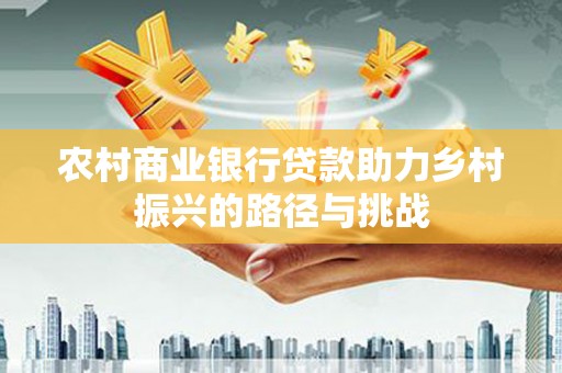 普湾新区农村商业银行贷款助力乡村振兴的路径与挑战
