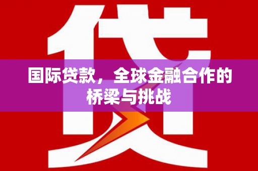怀化国际贷款，全球金融合作的桥梁与挑战