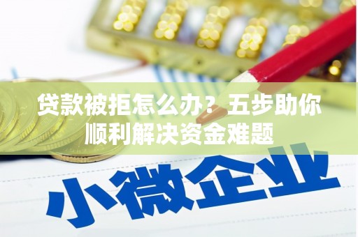 薛城贷款被拒怎么办？五步助你顺利解决资金难题
