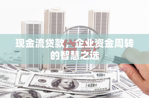 凉山现金流贷款，企业资金周转的智慧之选