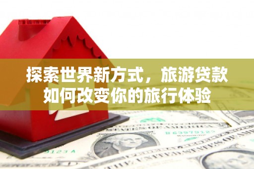 右玉探索世界新方式，旅游贷款如何改变你的旅行体验