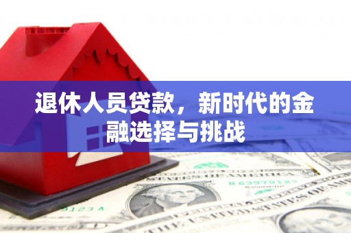 洛川退休人员贷款，新时代的金融选择与挑战
