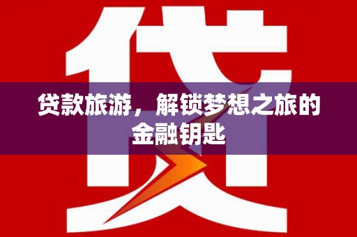 西秀贷款旅游，解锁梦想之旅的金融钥匙