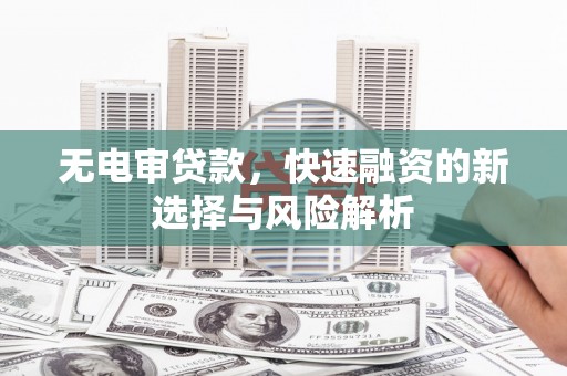 崇仁无电审贷款，快速融资的新选择与风险解析