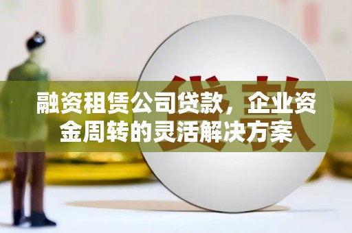 赵县融资租赁公司贷款，企业资金周转的灵活解决方案