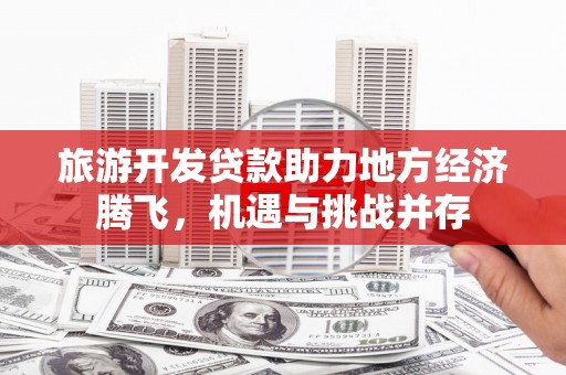 长寿旅游开发贷款助力地方经济腾飞，机遇与挑战并存