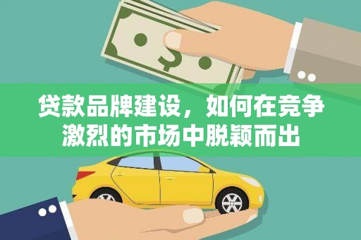 毕节贷款品牌建设，如何在竞争激烈的市场中脱颖而出