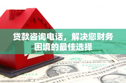 镇远贷款咨询电话，解决您财务困境的最佳选择