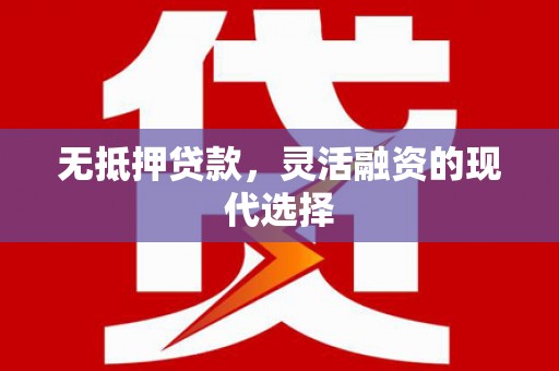 铜梁无抵押贷款，灵活融资的现代选择