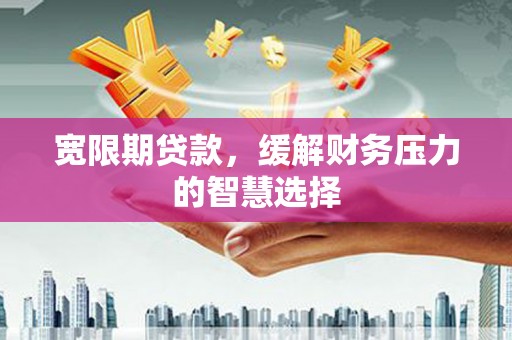 海东宽限期贷款，缓解财务压力的智慧选择