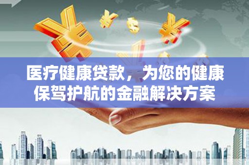 西吉医疗健康贷款，为您的健康保驾护航的金融解决方案