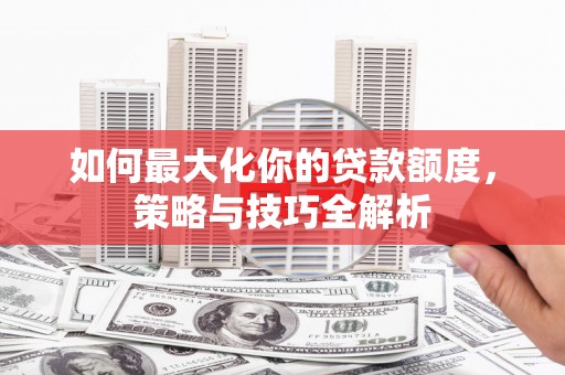 龙文如何最大化你的贷款额度，策略与技巧全解析