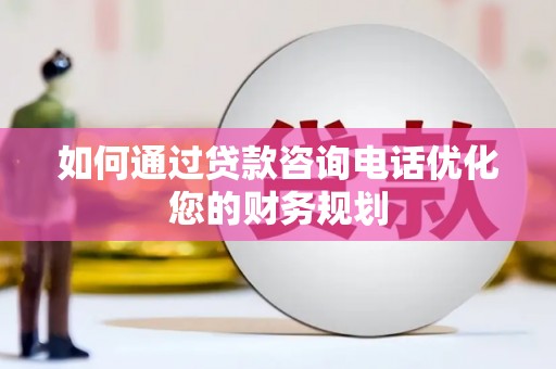 赫山如何通过贷款咨询电话优化您的财务规划