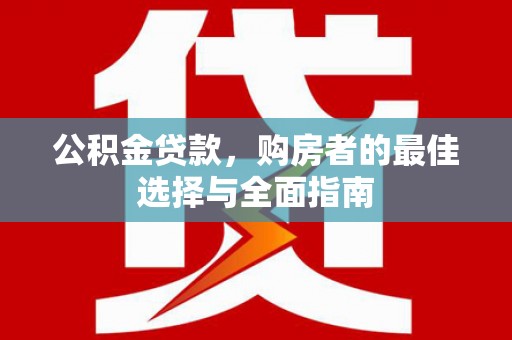水里公积金贷款，购房者的最佳选择与全面指南