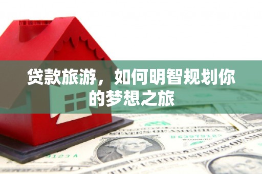 凯里贷款旅游，如何明智规划你的梦想之旅