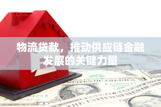 麻山物流贷款，推动供应链金融发展的关键力量