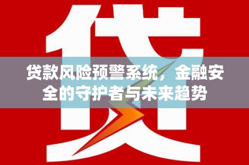 红安贷款风险预警系统，金融安全的守护者与未来趋势
