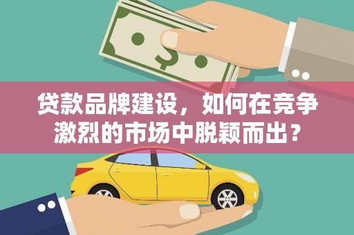 大安贷款品牌建设，如何在竞争激烈的市场中脱颖而出？