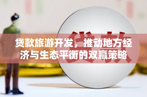 新河贷款旅游开发，推动地方经济与生态平衡的双赢策略