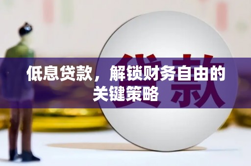 正安低息贷款，解锁财务自由的关键策略