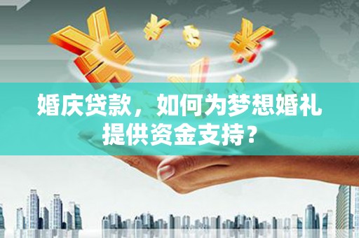 魏县婚庆贷款，如何为梦想婚礼提供资金支持？
