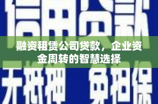 建瓯融资租赁公司贷款，企业资金周转的智慧选择