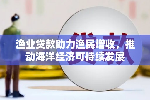 资源渔业贷款助力渔民增收，推动海洋经济可持续发展