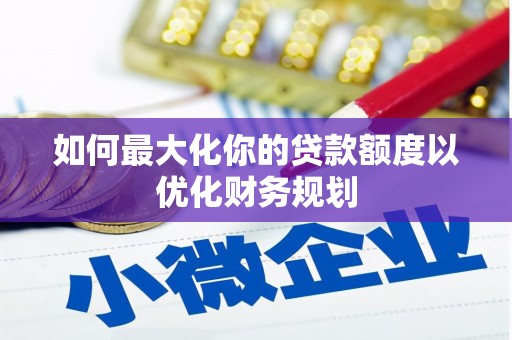 富顺如何最大化你的贷款额度以优化财务规划