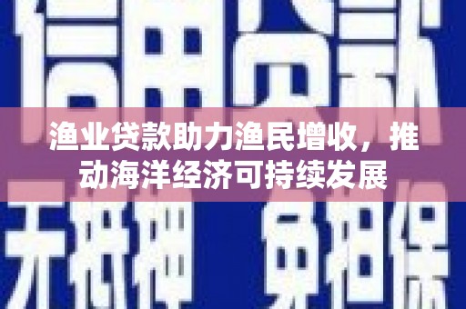 永宁渔业贷款助力渔民增收，推动海洋经济可持续发展