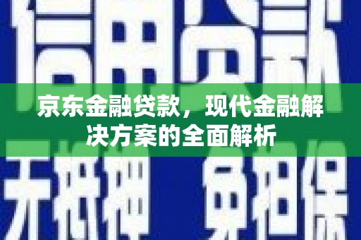 蓝田京东金融贷款，现代金融解决方案的全面解析