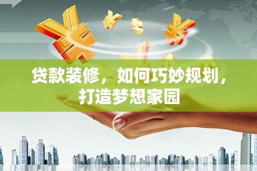 焦作贷款装修，如何巧妙规划，打造梦想家园