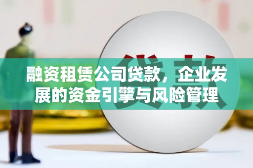 新华融资租赁公司贷款，企业发展的资金引擎与风险管理
