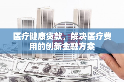 中堂医疗健康贷款，解决医疗费用的创新金融方案