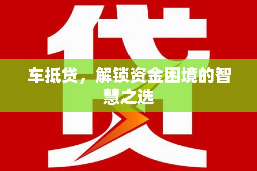 吴忠车抵贷，解锁资金困境的智慧之选