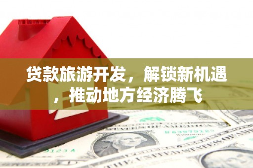 通江贷款旅游开发，解锁新机遇，推动地方经济腾飞