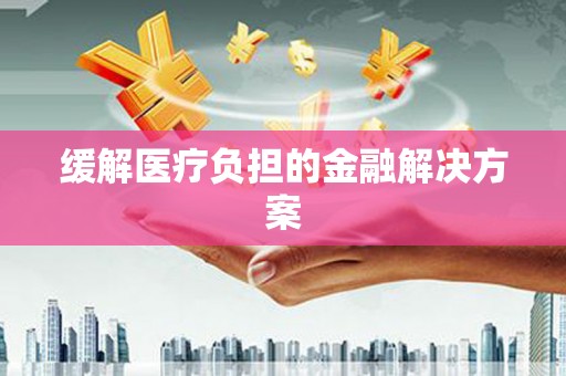 虎林缓解医疗负担的金融解决方案
