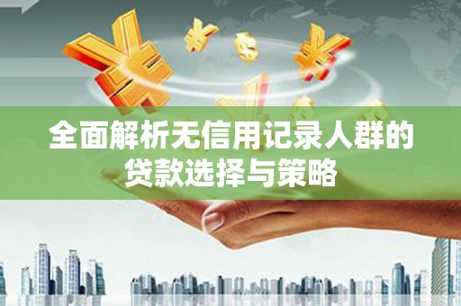 兰州全面解析无信用记录人群的贷款选择与策略