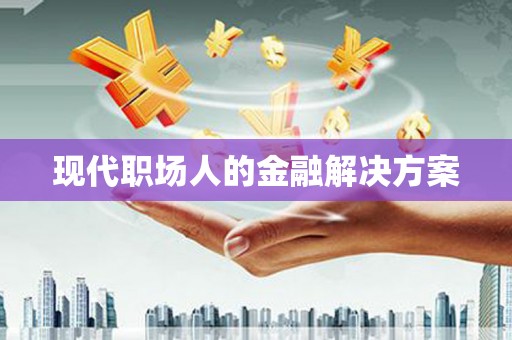 迪庆现代职场人的金融解决方案