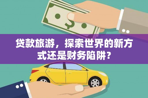 下城贷款旅游，探索世界的新方式还是财务陷阱？